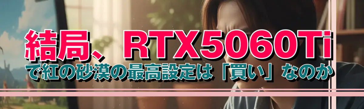 結局、RTX5060Ti で紅の砂漠の最高設定は「買い」なのか
