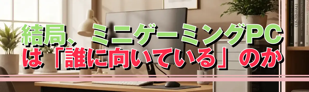 結局、ミニゲーミングPCは「誰に向いている」のか