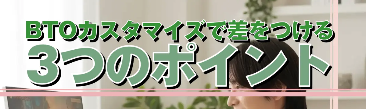 BTOカスタマイズで差をつける3つのポイント
